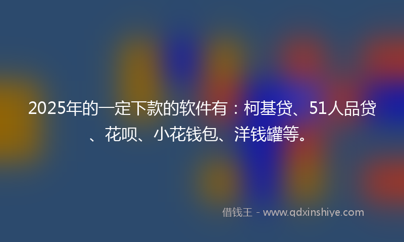2025年的一定下款的软件有：柯基贷、51人品贷、花呗、小花钱包、洋钱罐等。