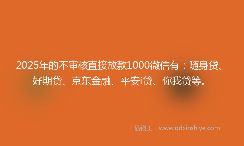 2025年的不审核直接放款1000微信有：随身贷、好期贷、京东金融、平安i贷、你我贷等。