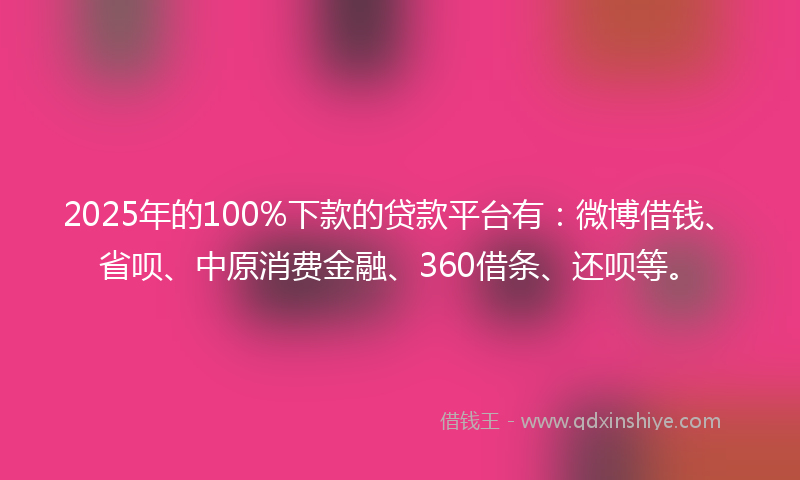 2025年的100%下款的贷款平台有：微博借钱、省呗、中原消费金融、360借条、还呗等。