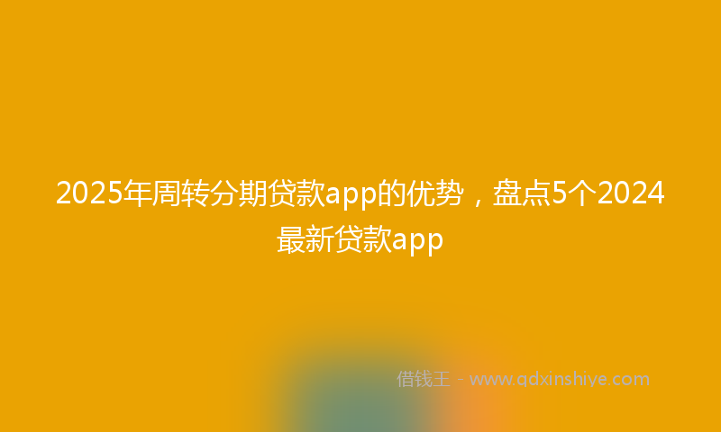 2025年周转分期贷款app的优势，盘点5个2024最新贷款app