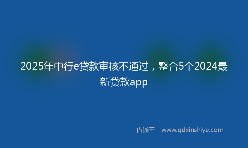 2025年中行e贷款审核不通过，整合5个2024最新贷款app