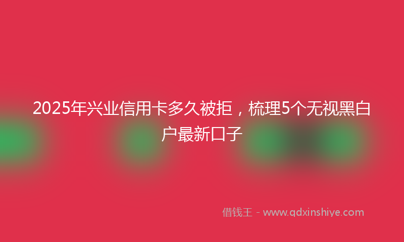 2025年兴业信用卡多久被拒，梳理5个无视黑白户最新口子