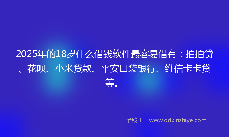 2025年的18岁什么借钱软件最容易借有：拍拍贷、花呗、小米贷款、平安口袋银行、维信卡卡贷等。