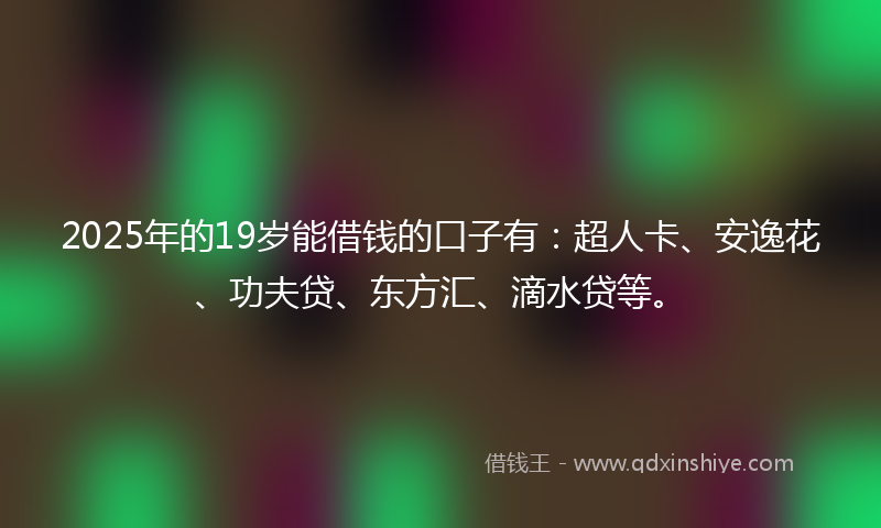 2025年的19岁能借钱的口子有：超人卡、安逸花、功夫贷、东方汇、滴水贷等。