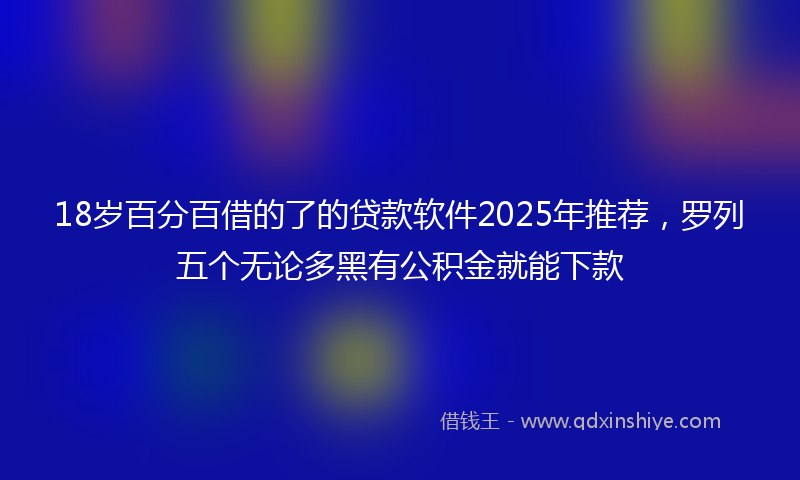 18岁百分百借的了的贷款软件2025年推荐，罗列五个无论多黑有公积金就能下款
