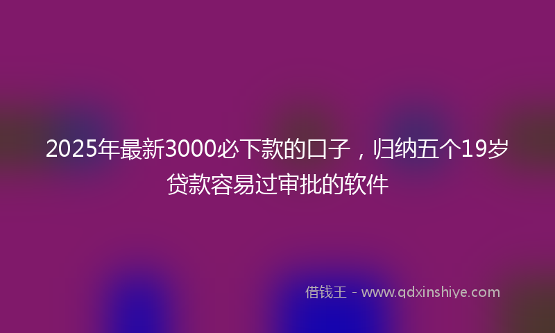 2025年最新3000必下款的口子，归纳五个19岁贷款容易过审批的软件