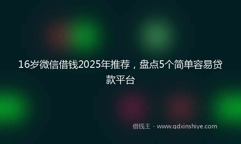 16岁微信借钱2025年推荐，盘点5个简单容易贷款平台