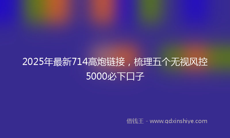 2025年最新714高炮链接，梳理五个无视风控5000必下口子