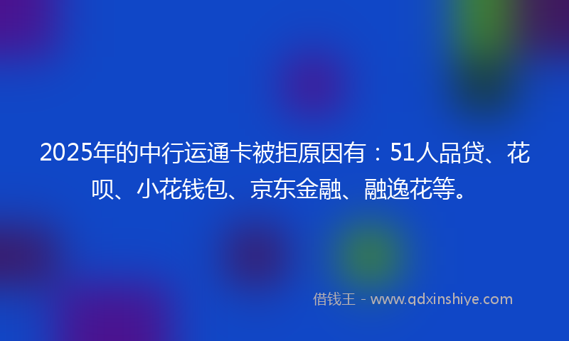 2025年的中行运通卡被拒原因有：51人品贷、花呗、小花钱包、京东金融、融逸花等。