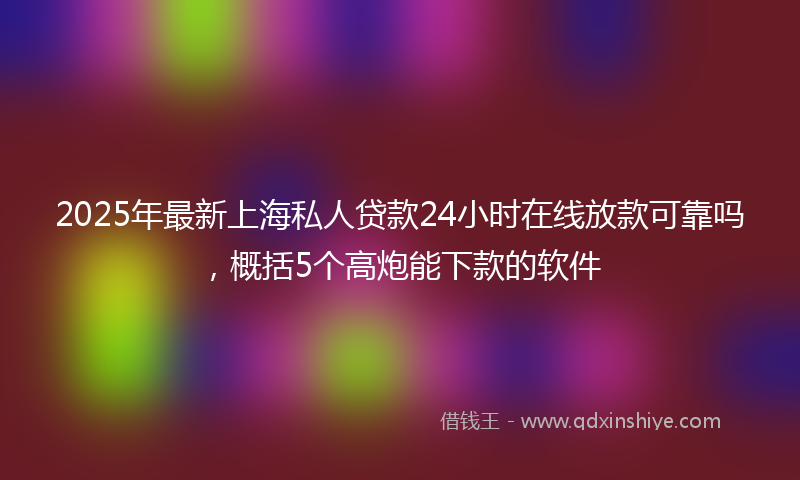 2025年最新上海私人贷款24小时在线放款可靠吗，概括5个高炮能下款的软件