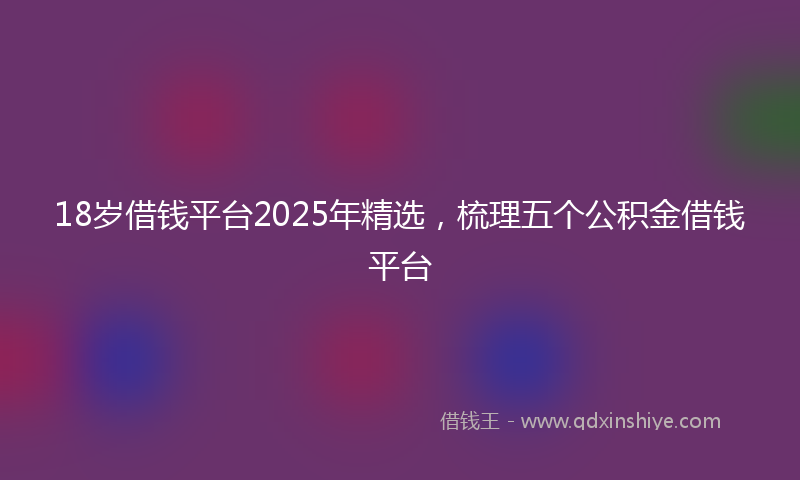 18岁借钱平台2025年精选，梳理五个公积金借钱平台
