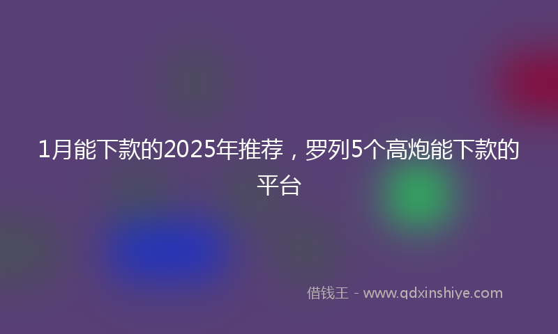 1月能下款的2025年推荐，罗列5个高炮能下款的平台