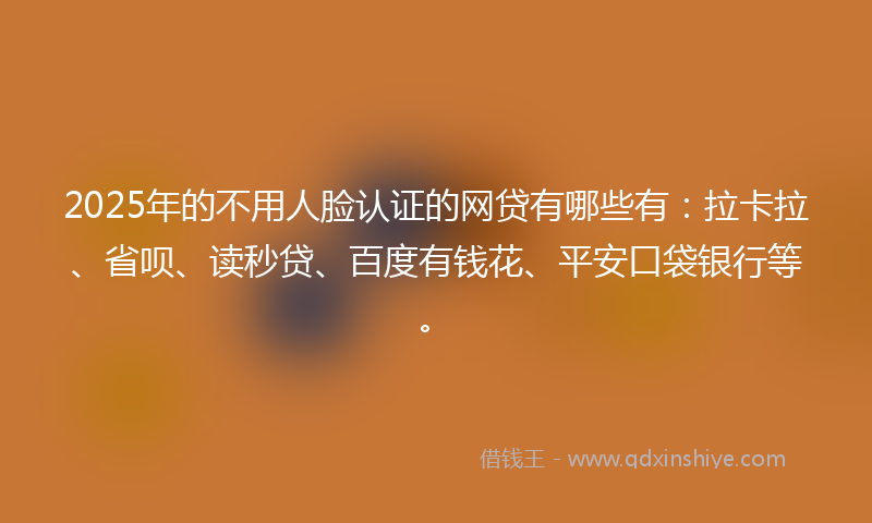 2025年的不用人脸认证的网贷有哪些有：拉卡拉、省呗、读秒贷、百度有钱花、平安口袋银行等。