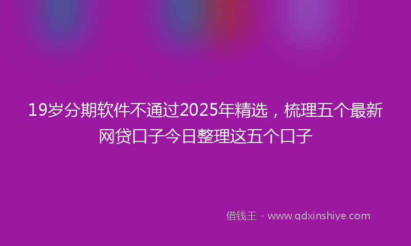 19岁分期软件不通过2025年精选，梳理五个最新网贷口子今日整理这五个口子