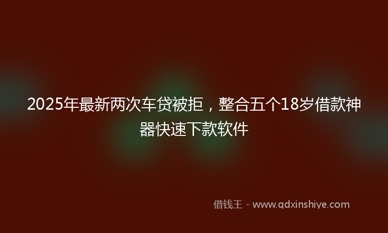 2025年最新两次车贷被拒，整合五个18岁借款神器快速下款软件