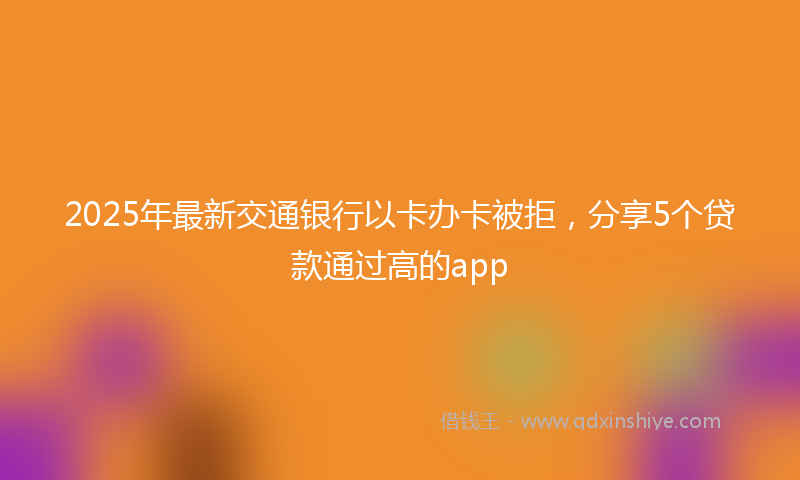 2025年最新交通银行以卡办卡被拒，分享5个贷款通过高的app
