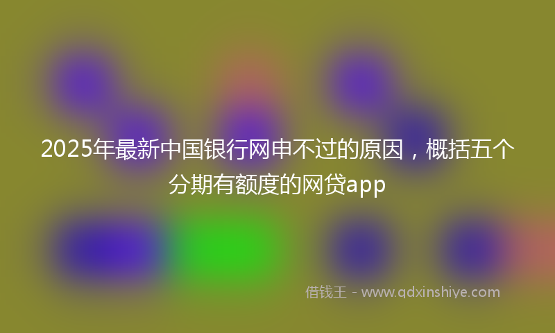 2025年最新中国银行网申不过的原因，概括五个分期有额度的网贷app