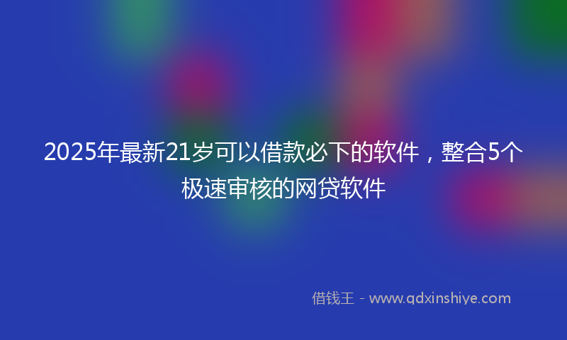 2025年最新21岁可以借款必下的软件，整合5个极速审核的网贷软件