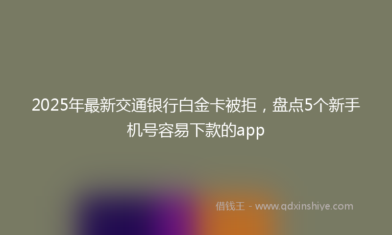 2025年最新交通银行白金卡被拒，盘点5个新手机号容易下款的app