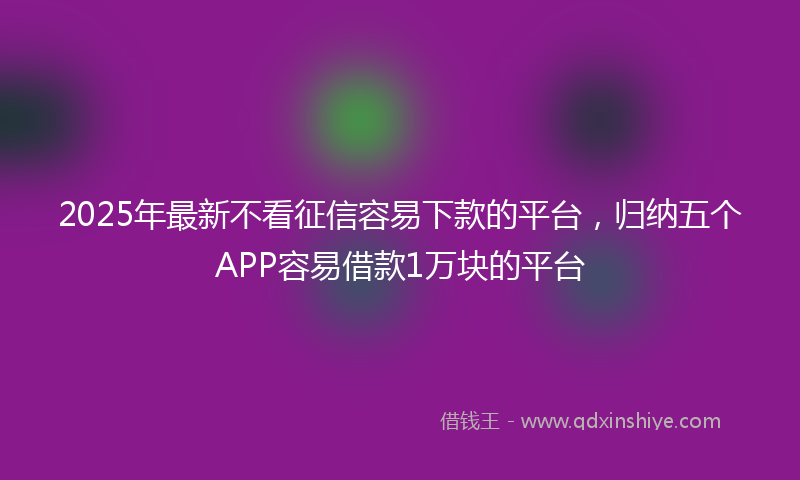 2025年最新不看征信容易下款的平台，归纳五个APP容易借款1万块的平台