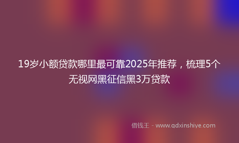19岁小额贷款哪里最可靠2025年推荐，梳理5个无视网黑征信黑3万贷款
