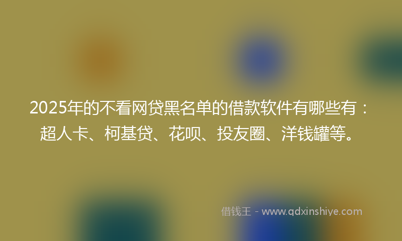 2025年的不看网贷黑名单的借款软件有哪些有：超人卡、柯基贷、花呗、投友圈、洋钱罐等。