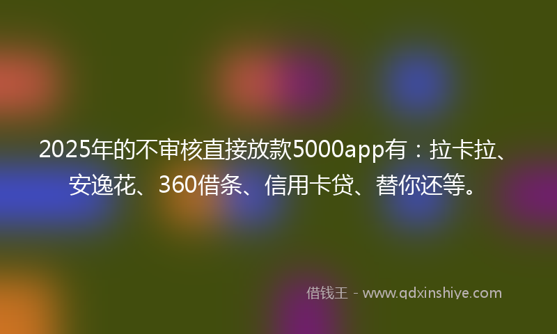 2025年的不审核直接放款5000app有：拉卡拉、安逸花、360借条、信用卡贷、替你还等。