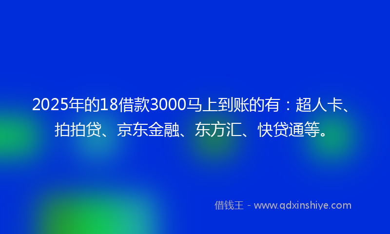 2025年的18借款3000马上到账的有：超人卡、拍拍贷、京东金融、东方汇、快贷通等。