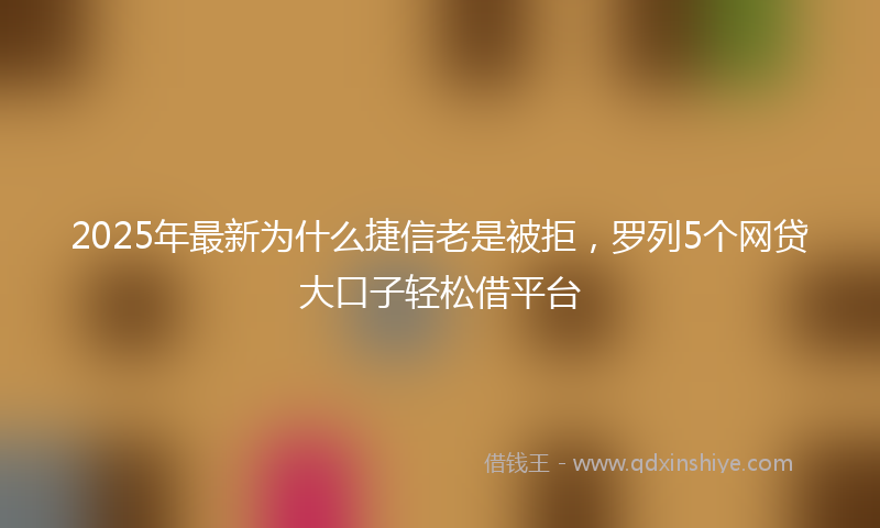 2025年最新为什么捷信老是被拒，罗列5个网贷大口子轻松借平台