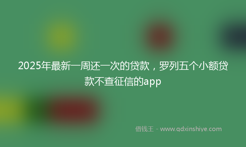 2025年最新一周还一次的贷款，罗列五个小额贷款不查征信的app