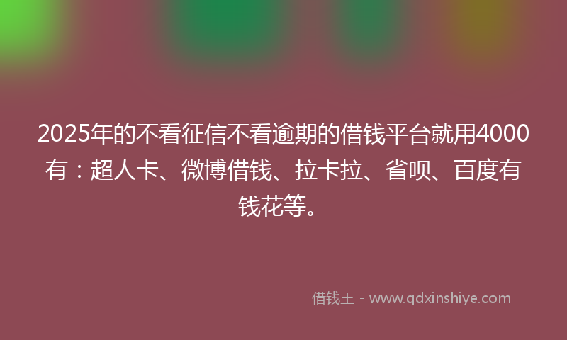 2025年的不看征信不看逾期的借钱平台就用4000有：超人卡、微博借钱、拉卡拉、省呗、百度有钱花等。
