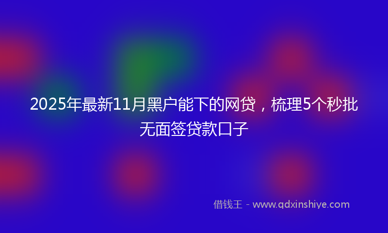 2025年最新11月黑户能下的网贷，梳理5个秒批无面签贷款口子