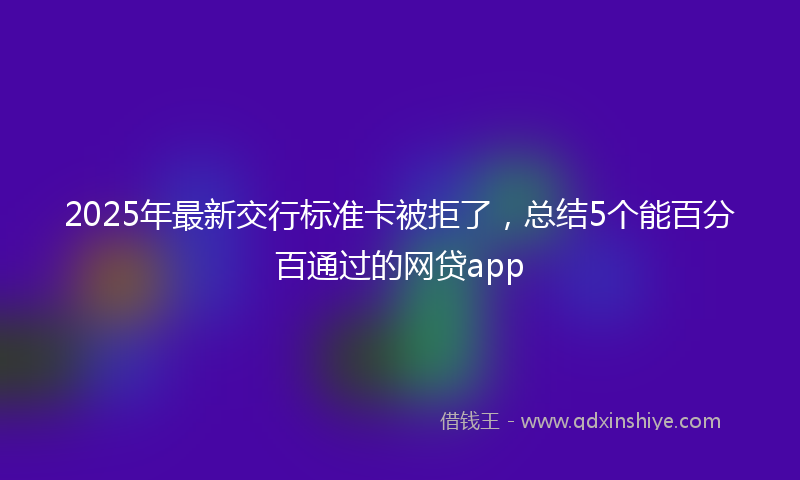 2025年最新交行标准卡被拒了，总结5个能百分百通过的网贷app