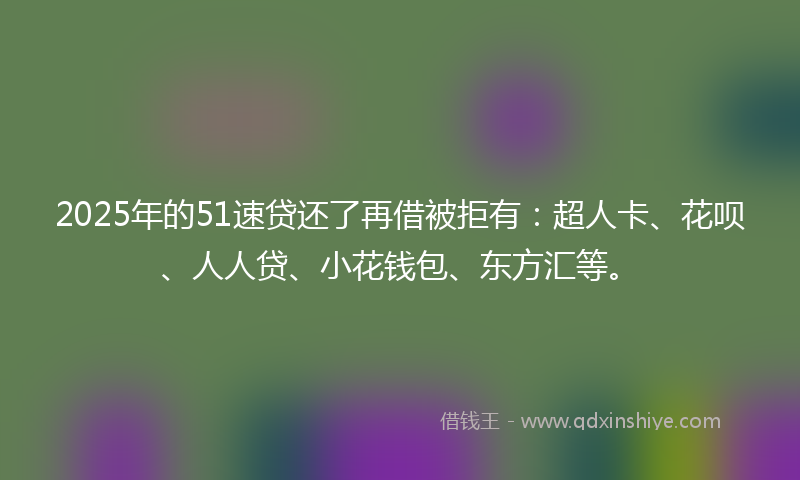 2025年的51速贷还了再借被拒有：超人卡、花呗、人人贷、小花钱包、东方汇等。