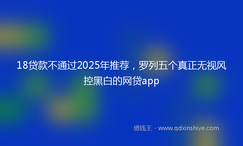 18贷款不通过2025年推荐，罗列五个真正无视风控黑白的网贷app
