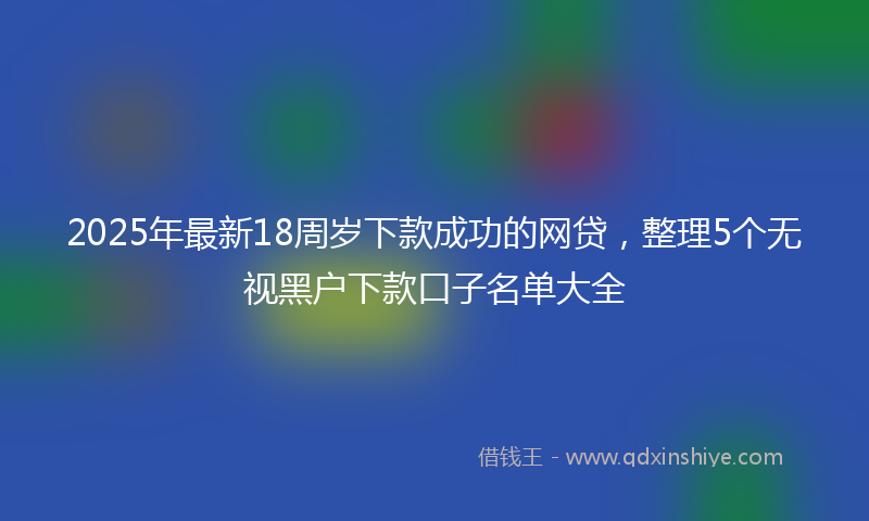 2025年最新18周岁下款成功的网贷，整理5个无视黑户下款口子名单大全