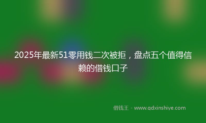2025年最新51零用钱二次被拒，盘点五个值得信赖的借钱口子