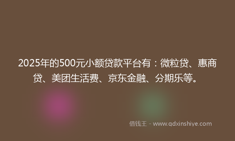 2025年的500元小额贷款平台有：微粒贷、惠商贷、美团生活费、京东金融、分期乐等。