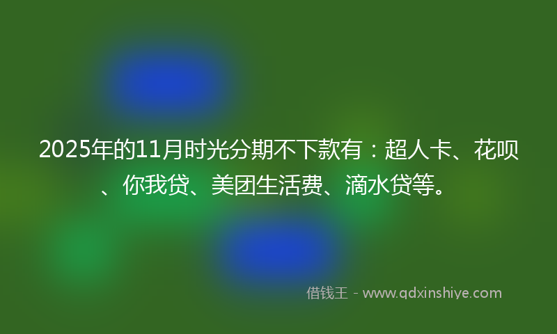 2025年的11月时光分期不下款有：超人卡、花呗、你我贷、美团生活费、滴水贷等。