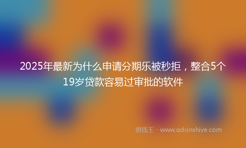 2025年最新为什么申请分期乐被秒拒，整合5个19岁贷款容易过审批的软件