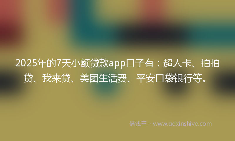 2025年的7天小额贷款app口子有：超人卡、拍拍贷、我来贷、美团生活费、平安口袋银行等。
