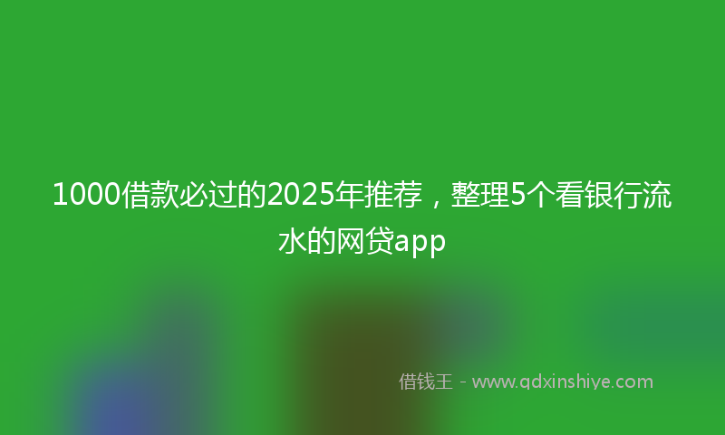 1000借款必过的2025年推荐，整理5个看银行流水的网贷app