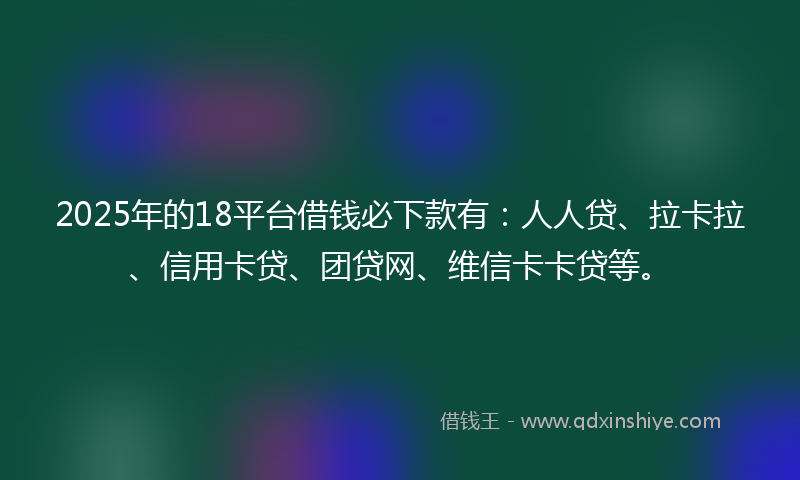 2025年的18平台借钱必下款有：人人贷、拉卡拉、信用卡贷、团贷网、维信卡卡贷等。
