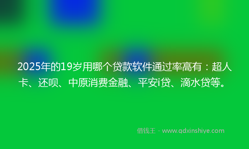 2025年的19岁用哪个贷款软件通过率高有：超人卡、还呗、中原消费金融、平安i贷、滴水贷等。