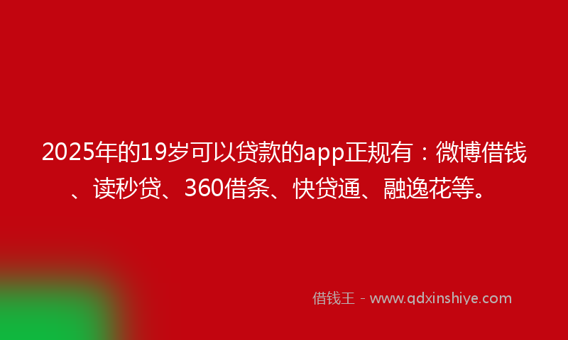 2025年的19岁可以贷款的app正规有：微博借钱、读秒贷、360借条、快贷通、融逸花等。
