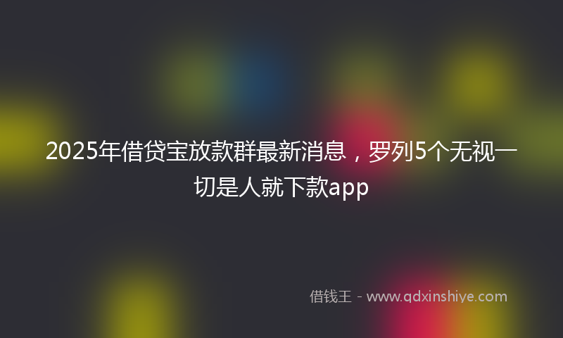 2025年借贷宝放款群最新消息，罗列5个无视一切是人就下款app
