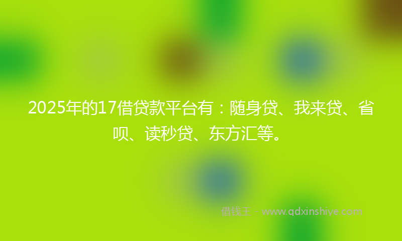 2025年的17借贷款平台有：随身贷、我来贷、省呗、读秒贷、东方汇等。