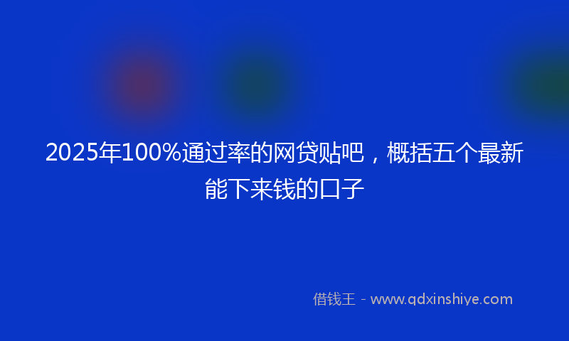2025年100%通过率的网贷贴吧，概括五个最新能下来钱的口子