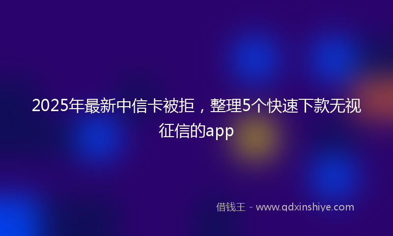 2025年最新中信卡被拒，整理5个快速下款无视征信的app