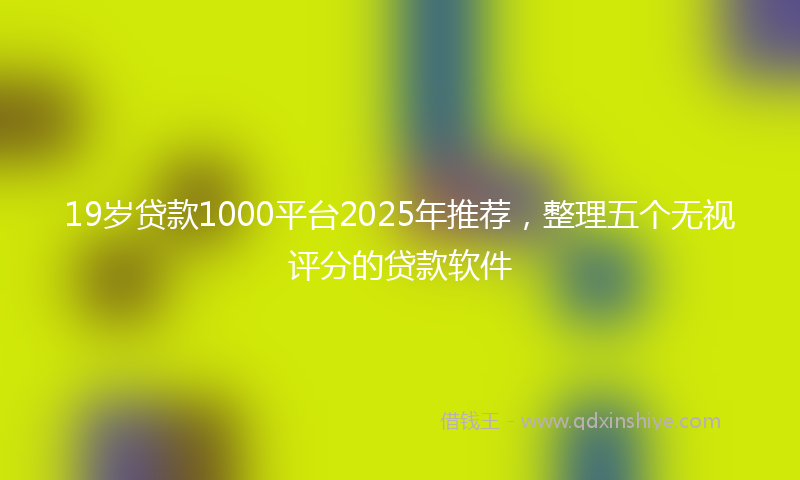 19岁贷款1000平台2025年推荐，整理五个无视评分的贷款软件